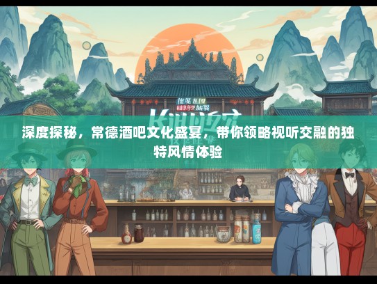 深度探秘，常德酒吧文化盛宴，带你领略视听交融的独特风情体验