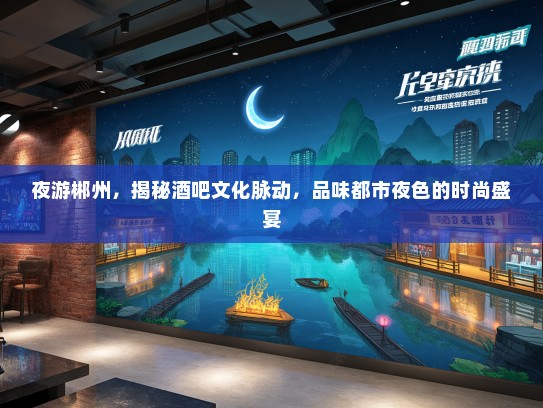 夜游郴州，揭秘酒吧文化脉动，品味都市夜色的时尚盛宴