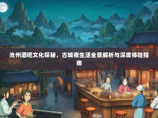 沧州酒吧文化探秘，古城夜生活全景解析与深度体验指南