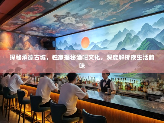 探秘承德古城，独家揭秘酒吧文化，深度解析夜生活韵味