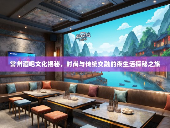 常州酒吧文化揭秘，时尚与传统交融的夜生活探秘之旅