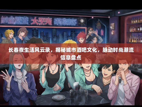 长春夜生活风云录，揭秘城市酒吧文化，脉动时尚潮流信息盘点