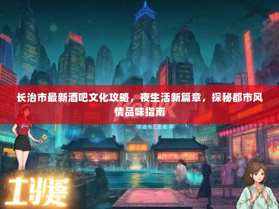 长治市最新酒吧文化攻略，夜生活新篇章，探秘都市风情品味指南