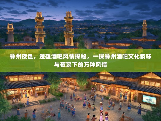 彝州夜色，楚雄酒吧风情探秘，一探彝州酒吧文化韵味与夜幕下的万种风情