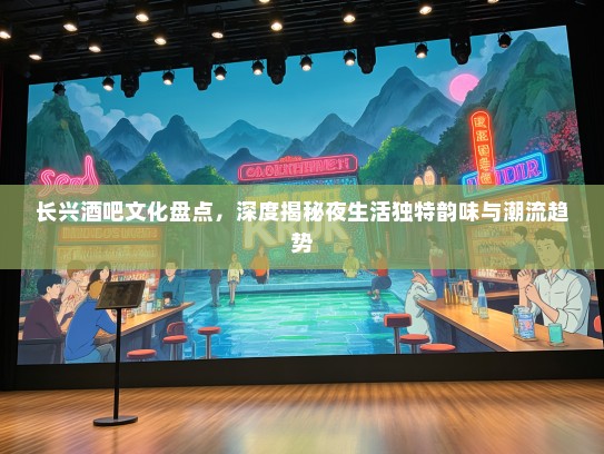 长兴酒吧文化盘点，深度揭秘夜生活独特韵味与潮流趋势