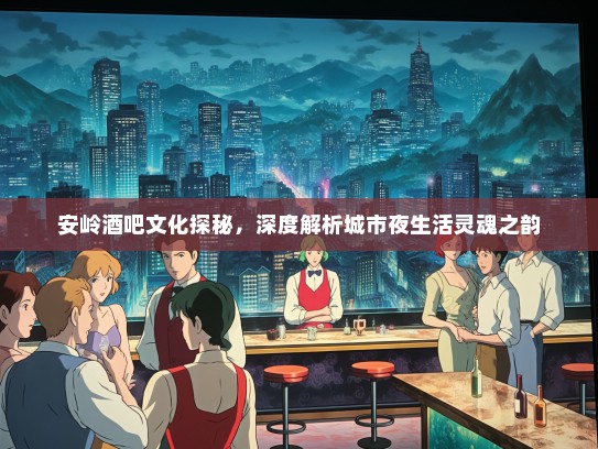 安岭酒吧文化探秘，深度解析城市夜生活灵魂之韵