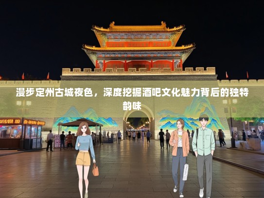 漫步定州古城夜色，深度挖掘酒吧文化魅力背后的独特韵味