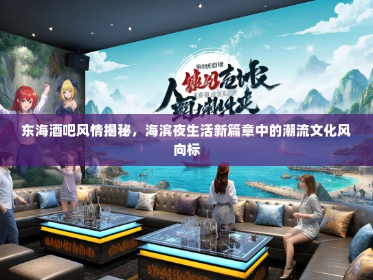 东海酒吧风情揭秘，海滨夜生活新篇章中的潮流文化风向标