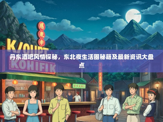 丹东酒吧风情探秘，东北夜生活圈秘籍及最新资讯大盘点