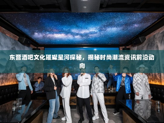 东营酒吧文化璀璨星河探秘，揭秘时尚潮流资讯前沿动向