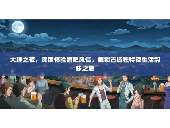 大理之夜，深度体验酒吧风情，解锁古城独特夜生活韵味之旅