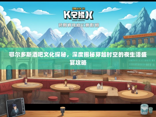 鄂尔多斯酒吧文化探秘，深度揭秘穿越时空的夜生活盛宴攻略