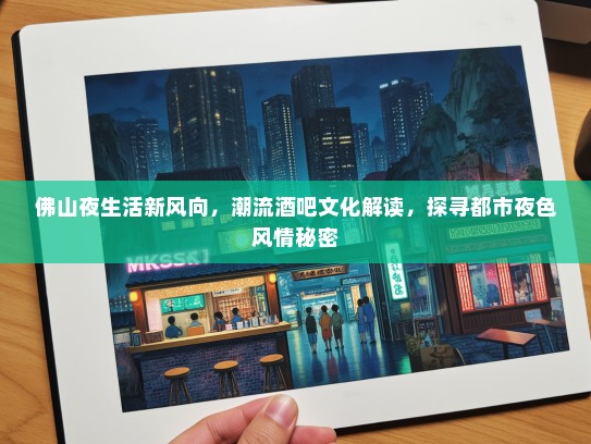 佛山夜生活新风向，潮流酒吧文化解读，探寻都市夜色风情秘密