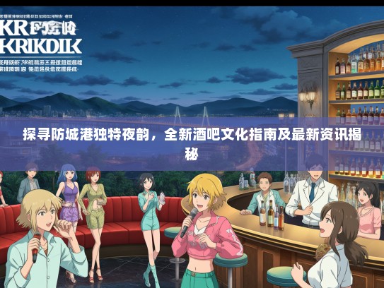 探寻防城港独特夜韵，全新酒吧文化指南及最新资讯揭秘
