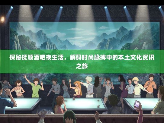 探秘抚顺酒吧夜生活，解码时尚脉搏中的本土文化资讯之旅