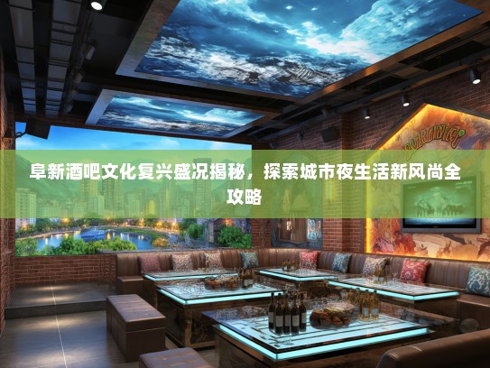 阜新酒吧文化复兴盛况揭秘，探索城市夜生活新风尚全攻略