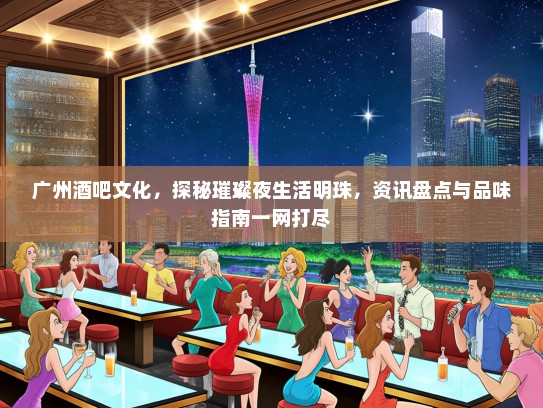 广州酒吧文化，探秘璀璨夜生活明珠，资讯盘点与品味指南一网打尽
