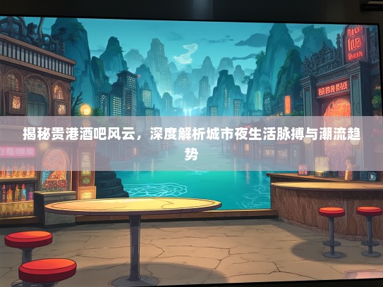 揭秘贵港酒吧风云，深度解析城市夜生活脉搏与潮流趋势