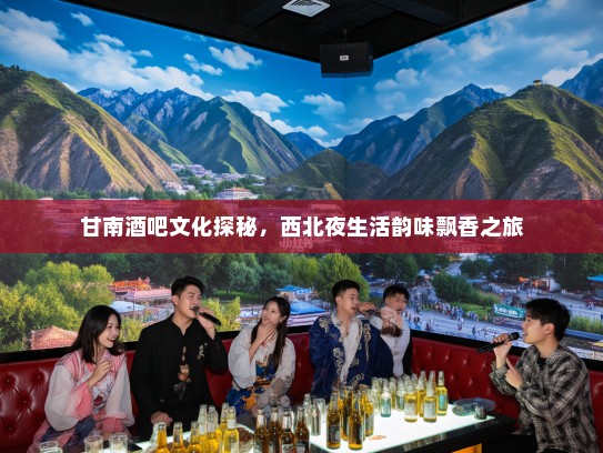 甘南酒吧文化探秘，西北夜生活韵味飘香之旅