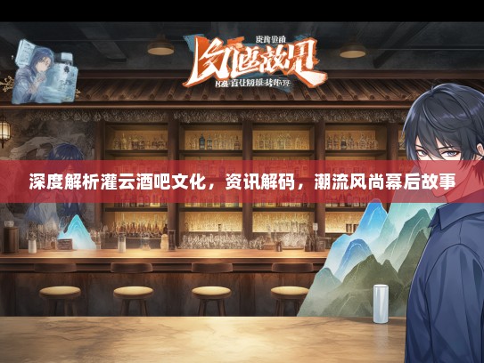 深度解析灌云酒吧文化，资讯解码，潮流风尚幕后故事
