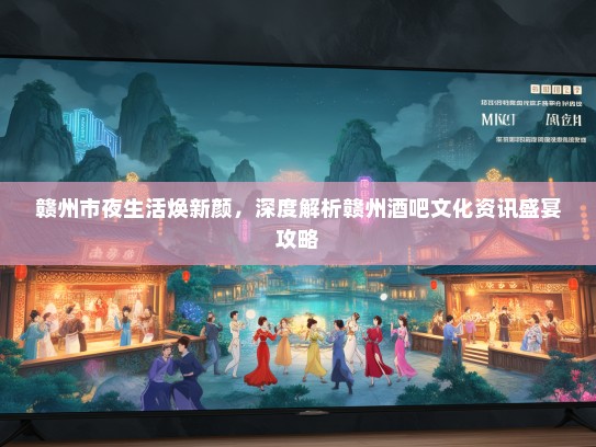 赣州市夜生活焕新颜，深度解析赣州酒吧文化资讯盛宴攻略