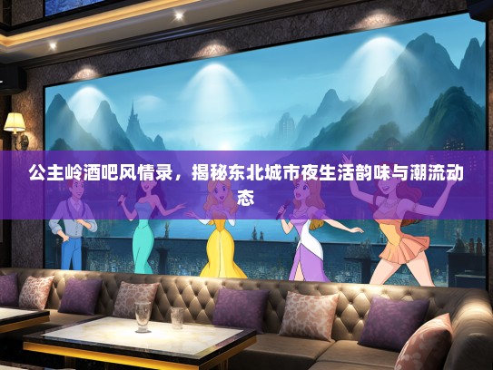 公主岭酒吧风情录，揭秘东北城市夜生活韵味与潮流动态