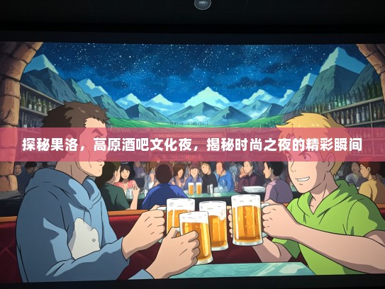探秘果洛，高原酒吧文化夜，揭秘时尚之夜的精彩瞬间