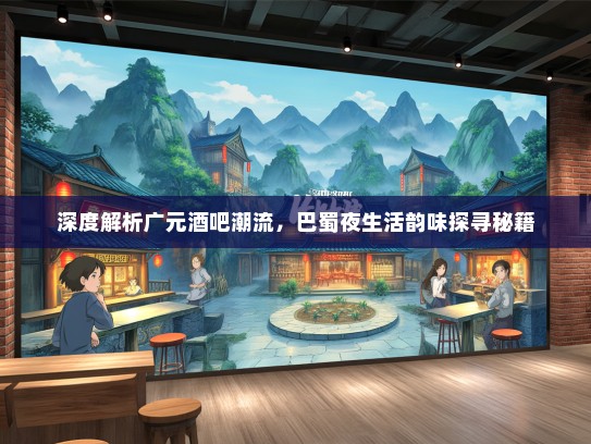 深度解析广元酒吧潮流，巴蜀夜生活韵味探寻秘籍