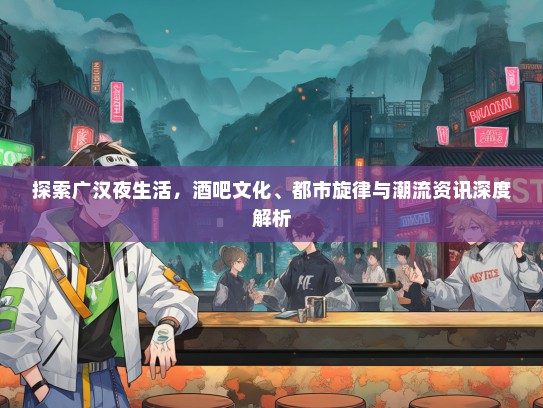 探索广汉夜生活，酒吧文化、都市旋律与潮流资讯深度解析