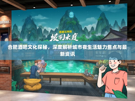 合肥酒吧文化探秘，深度解析城市夜生活魅力焦点与最新资讯