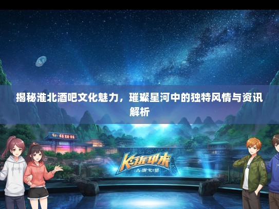 揭秘淮北酒吧文化魅力，璀璨星河中的独特风情与资讯解析