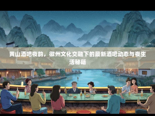黄山酒吧夜韵，徽州文化交融下的最新酒吧动态与夜生活秘籍