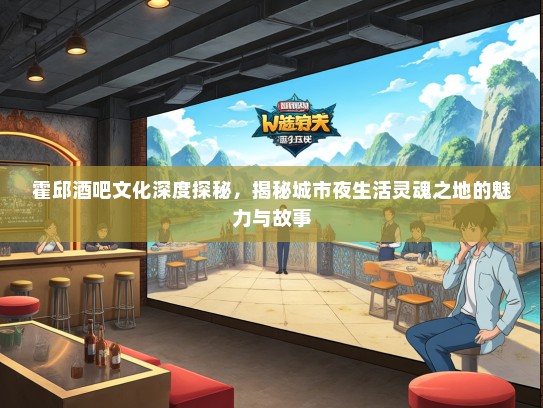 霍邱酒吧文化深度探秘，揭秘城市夜生活灵魂之地的魅力与故事