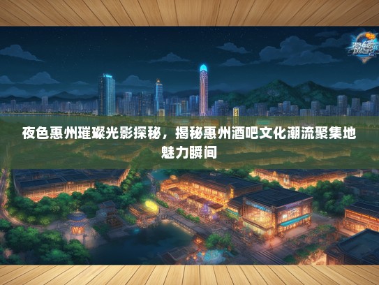 夜色惠州璀璨光影探秘，揭秘惠州酒吧文化潮流聚集地魅力瞬间