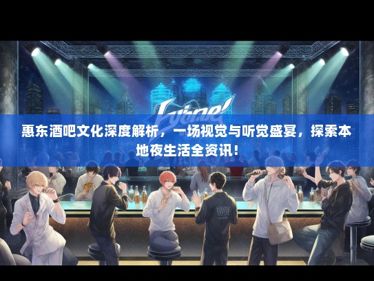 惠东酒吧文化深度解析，一场视觉与听觉盛宴，探索本地夜生活全资讯！