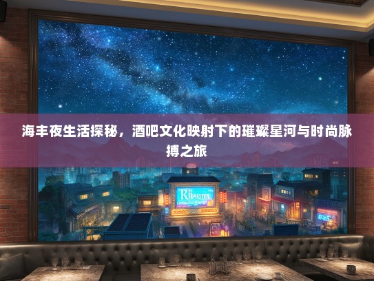 海丰夜生活探秘，酒吧文化映射下的璀璨星河与时尚脉搏之旅