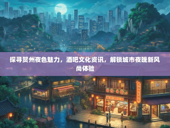 探寻贺州夜色魅力,酒吧文化资讯,解锁城市夜晚新风尚体验 探寻贺州夜色魅力,酒吧文化资讯,解锁城市夜晚新风尚体验