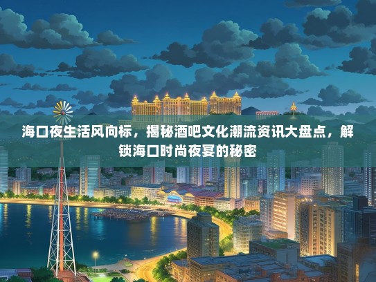 海口夜生活风向标，揭秘酒吧文化潮流资讯大盘点，解锁海口时尚夜宴的秘密