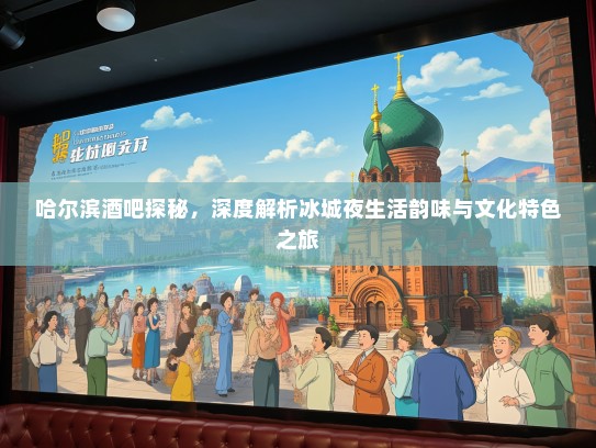 哈尔滨酒吧探秘，深度解析冰城夜生活韵味与文化特色之旅