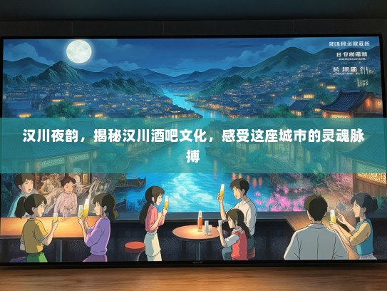 汉川夜韵，揭秘汉川酒吧文化，感受这座城市的灵魂脉搏