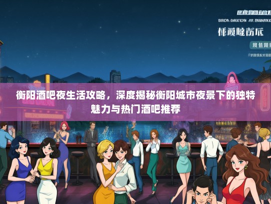 衡阳酒吧夜生活攻略，深度揭秘衡阳城市夜景下的独特魅力与热门酒吧推荐