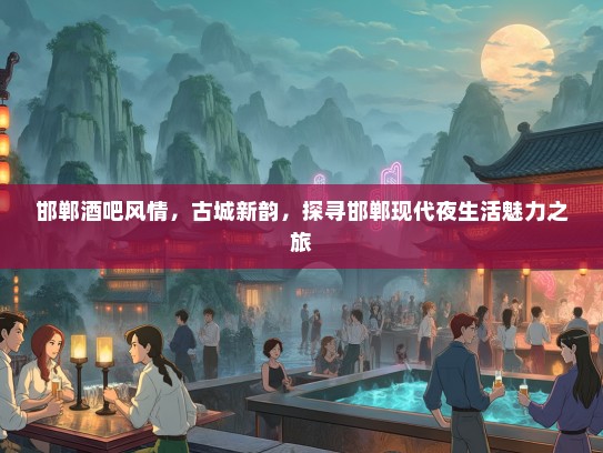 邯郸酒吧风情，古城新韵，探寻邯郸现代夜生活魅力之旅