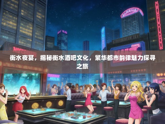 衡水夜宴，揭秘衡水酒吧文化，繁华都市韵律魅力探寻之旅