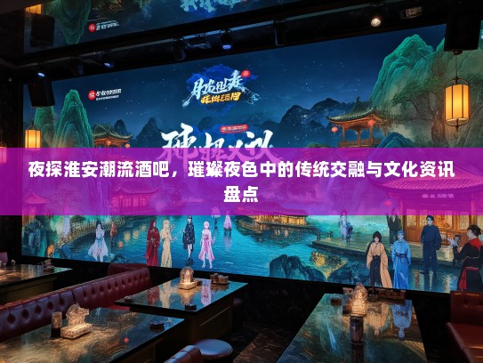 夜探淮安潮流酒吧，璀璨夜色中的传统交融与文化资讯盘点