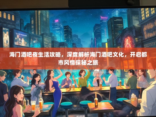海门酒吧夜生活攻略，深度解析海门酒吧文化，开启都市风情探秘之旅