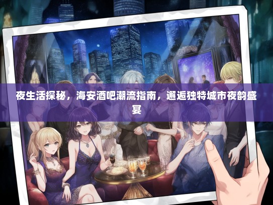 夜生活探秘，海安酒吧潮流指南，邂逅独特城市夜韵盛宴