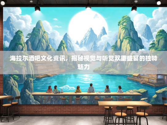 海拉尔酒吧文化资讯，揭秘视觉与听觉双重盛宴的独特魅力