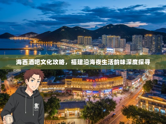 海西酒吧文化攻略，福建沿海夜生活韵味深度探寻