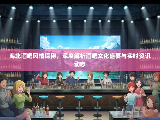 海北酒吧风情探秘，深度解析酒吧文化盛宴与实时资讯动态