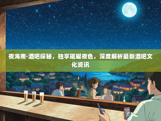 夜海南·酒吧探秘，独享璀璨夜色，深度解析最新酒吧文化资讯